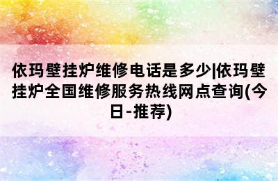 依玛壁挂炉维修电话是多少|依玛壁挂炉全国维修服务热线网点查询(今日-推荐)